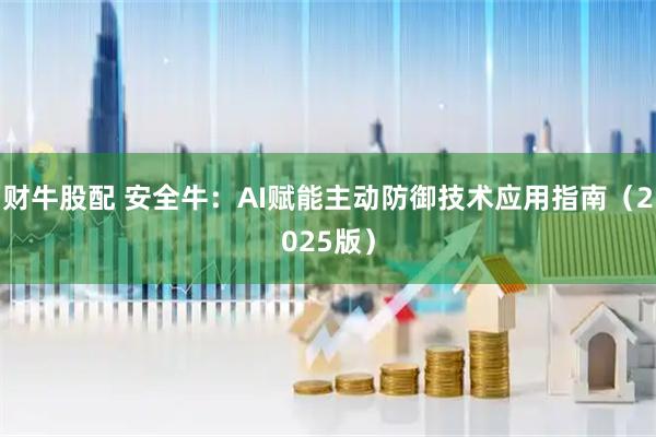 财牛股配 安全牛：AI赋能主动防御技术应用指南（2025版）