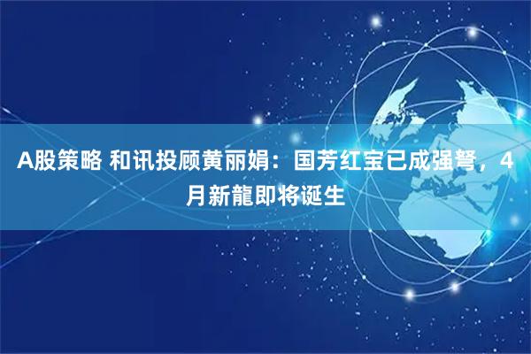 A股策略 和讯投顾黄丽娟：国芳红宝已成强弩，4月新龍即将诞生