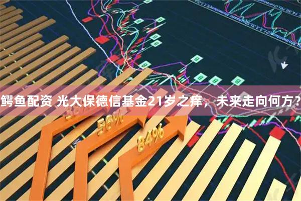 鳄鱼配资 光大保德信基金21岁之痒，未来走向何方？