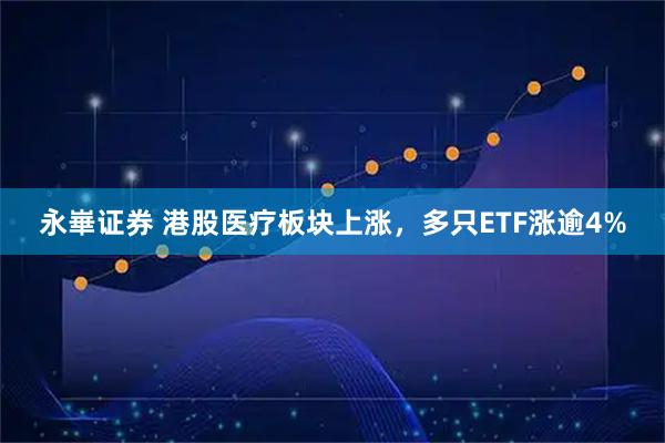 永崋证券 港股医疗板块上涨，多只ETF涨逾4%