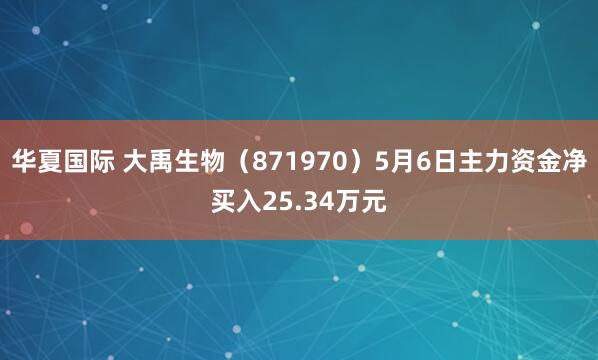 华夏国际 大禹生物（871970）5月6日主力资金净买入25.34万元