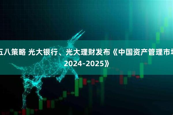 五八策略 光大银行、光大理财发布《中国资产管理市场2024-2025》