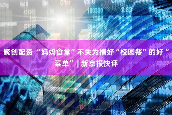 聚创配资 “妈妈食堂”不失为搞好“校园餐”的好“菜单” | 新京报快评
