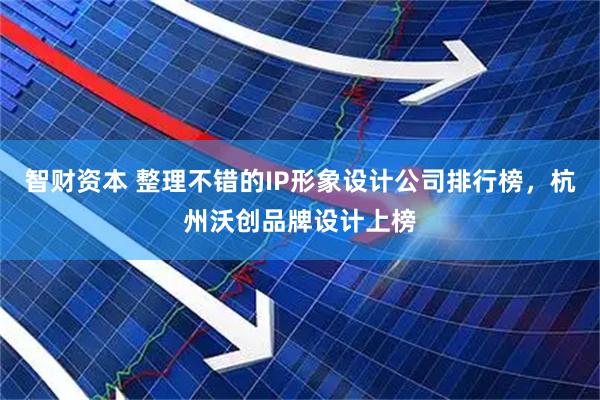 智财资本 整理不错的IP形象设计公司排行榜，杭州沃创品牌设计上榜