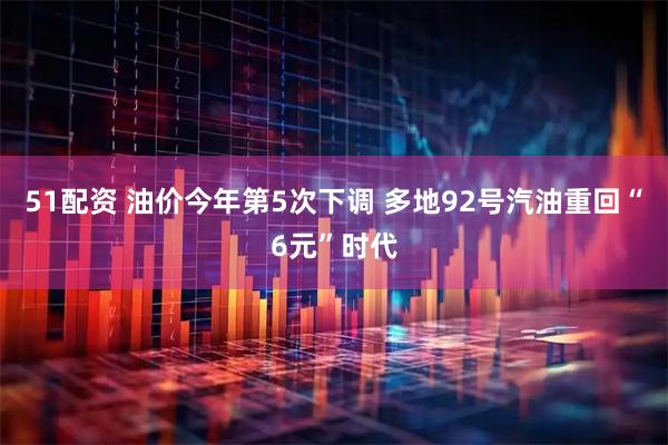 51配资 油价今年第5次下调 多地92号汽油重回“6元”时代