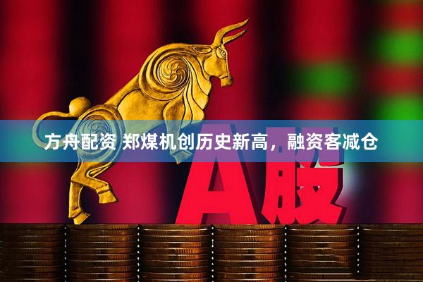 方舟配资 郑煤机创历史新高，融资客减仓