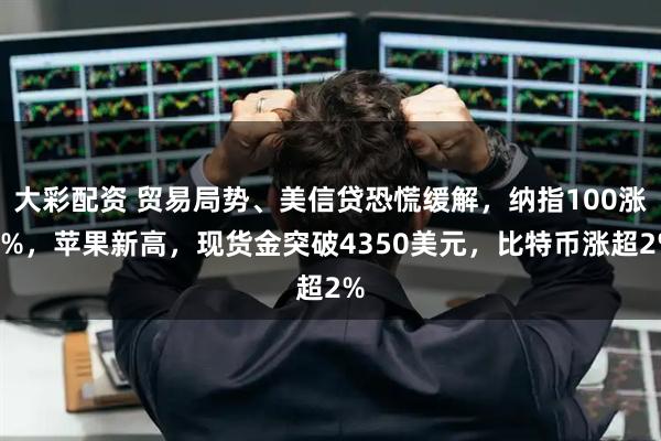 大彩配资 贸易局势、美信贷恐慌缓解，纳指100涨1%，苹果新高，现货金突破4350美元，比特币涨超2%
