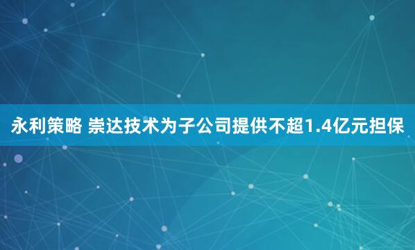 永利策略 崇达技术为子公司提供不超1.4亿元担保