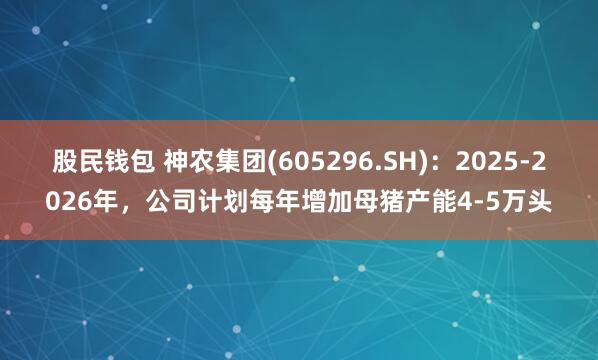 股民钱包 神农集团(605296.SH)：2025-2026年，公司计划每年增加母猪产能4-5万头