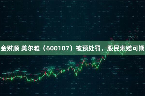 金财顺 美尔雅（600107）被预处罚，股民索赔可期