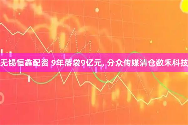 无锡恒鑫配资 9年落袋9亿元, 分众传媒清仓数禾科技