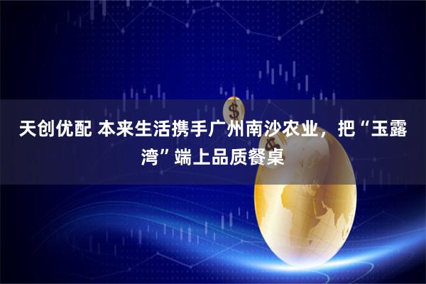 天创优配 本来生活携手广州南沙农业,把“玉露湾”端上品质餐桌