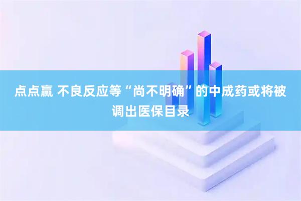 点点赢 不良反应等“尚不明确”的中成药或将被调出医保目录