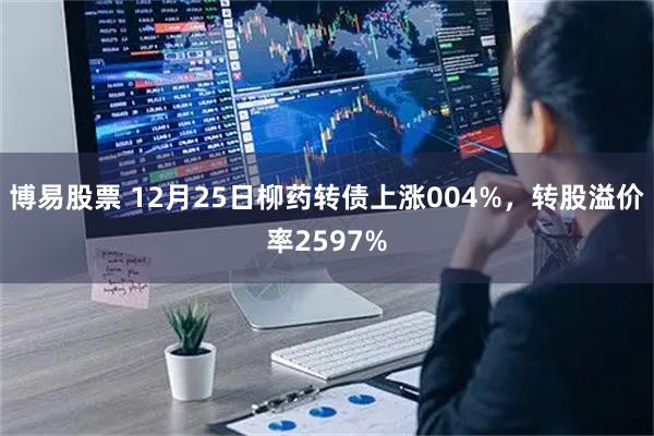 博易股票 12月25日柳药转债上涨004%，转股溢价率2597%