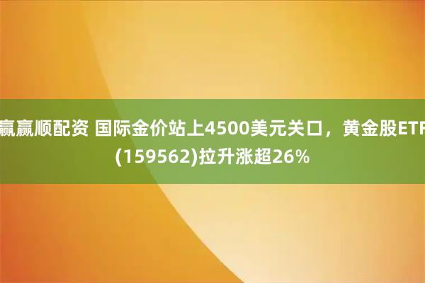 赢赢顺配资 国际金价站上4500美元关口，黄金股ETF(159562)拉升涨超26%