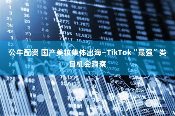 公牛配资 国产美妆集体出海—TikTok“最强”类目机会洞察