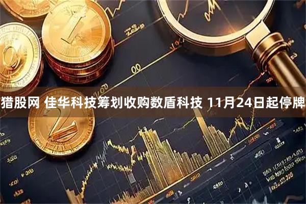 猎股网 佳华科技筹划收购数盾科技 11月24日起停牌