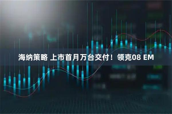 海纳策略 上市首月万台交付！领克08 EM