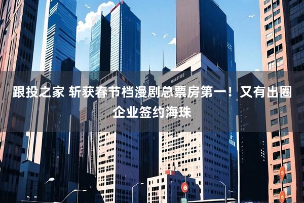 跟投之家 斩获春节档漫剧总票房第一!又有出圈企业签约海珠