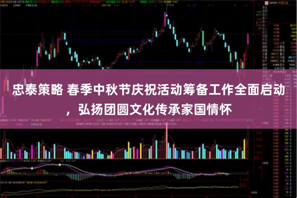 忠泰策略 春季中秋节庆祝活动筹备工作全面启动，弘扬团圆文化传承家国情怀
