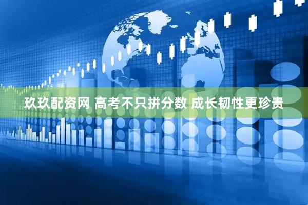 玖玖配资网 高考不只拼分数 成长韧性更珍贵