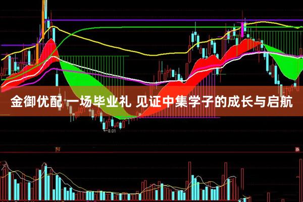 金御优配 一场毕业礼 见证中集学子的成长与启航